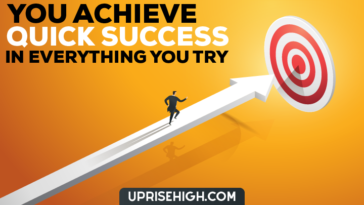 You achieve quick success in everything you try.