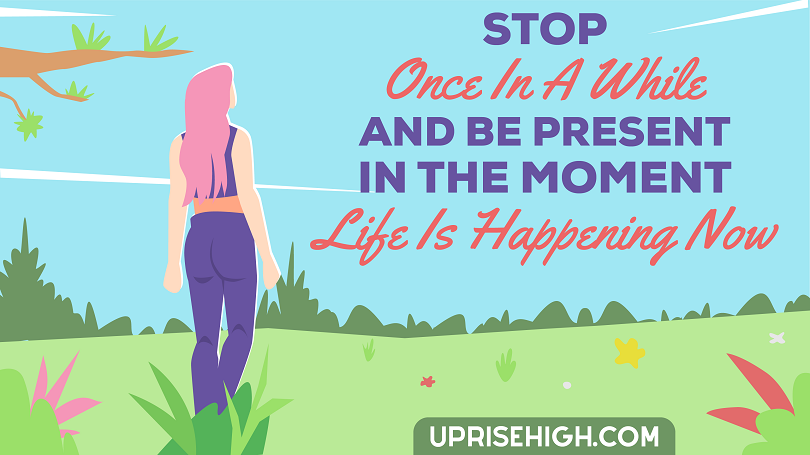 Stop once in a while and be present in the moment. Life is happening now.