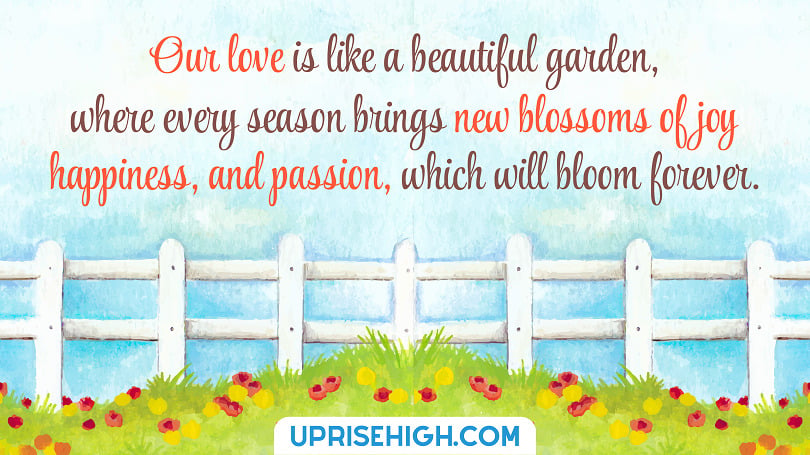 Quote on forever love - "Our love is like a beautiful garden, where every season brings new blossoms of joy, happiness, and passion, which will bloom forever."