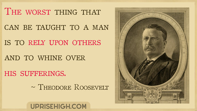 The worst thing that can be taught to a man is to rely upon others and to whine over his sufferings.