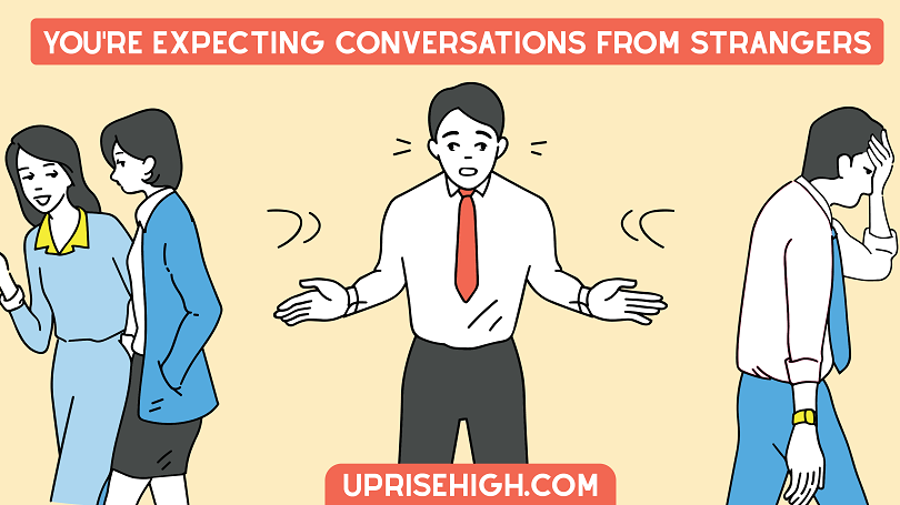 You're expecting conversations from strangers.