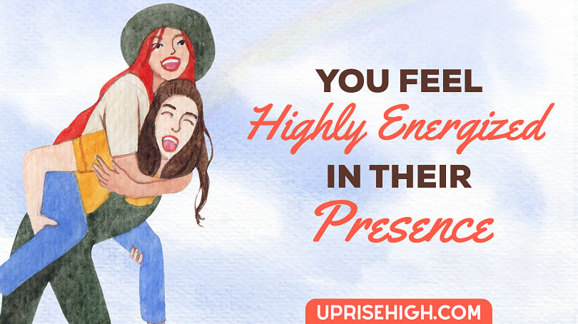 You feel highly energized in their presence.